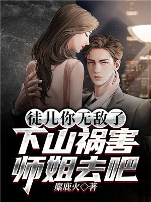 徒儿你无敌了,下山祸害师姐去吧是哪个网站的小说