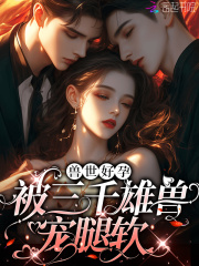 娇软腰精穿兽世三千雄兽宠腿软夏姬第三十七章