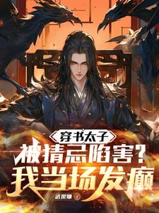 穿书太子被猜忌陷害,我当场发癫几个女主